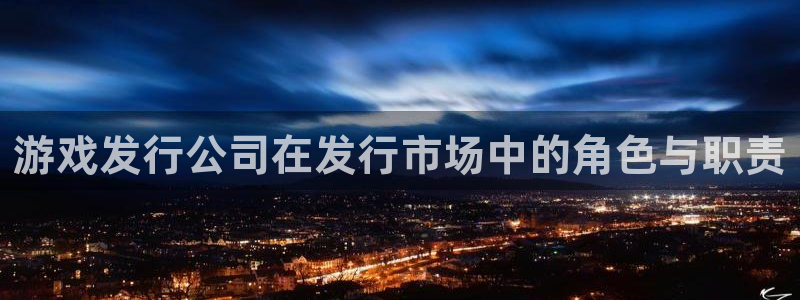 新宝gg—创造奇迹登录官网：游戏发行公司在发行市场中的角色与职责