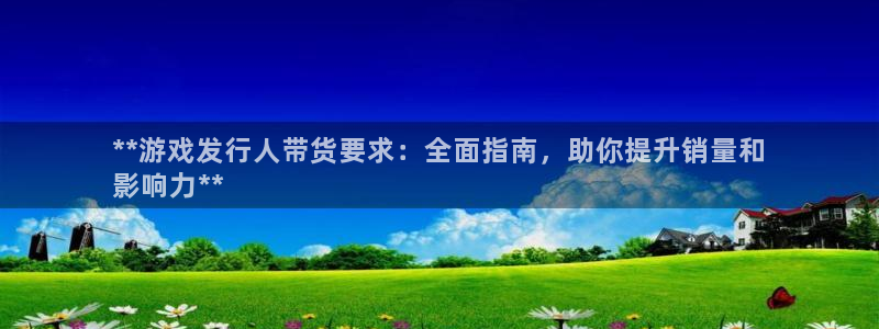 新宝gg5账号登录：**游戏发行人带货要求：全面指南，助你提升销量和
影响力**