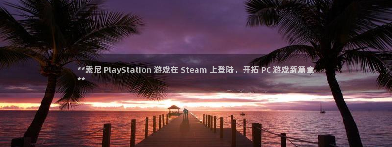 新宝gg创造奇迹登录注册入口：**索尼 PlayStation 游戏在 Steam 上登陆，开拓 PC 游戏新篇章
**