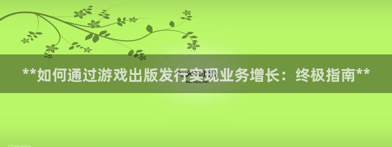 新宝gg案件：**如何通过游戏出版发行实现业务增长：终极指南**