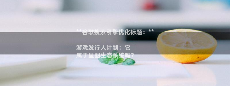 新宝gg为什么登不上去了：**谷歌搜索引擎优化标题：**

游戏发行人计划：它
属于星图生态系统吗？