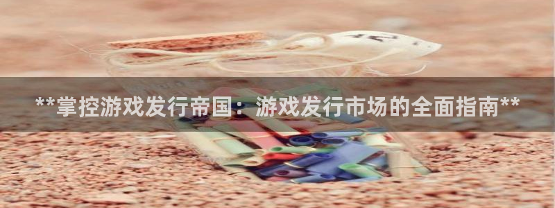 新宝gg真的能赚钱么：**掌控游戏发行帝国：游戏发行市场的全面指南**