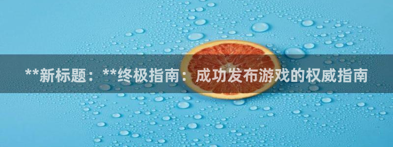 新宝测速gg：**新标题：**终极指南：成功发布游戏的权威指南