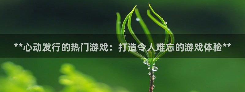 新宝gg奇迹登录：**心动发行的热门游戏：打造令人难忘的游戏体验**