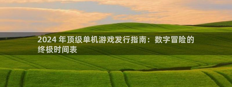 新宝gg怎么登录不上去了了：2024 年顶级单机游戏发行指南：数字冒险的
终极时间表