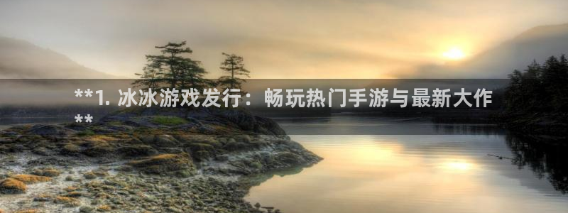 新宝gg创造奇代理加盟：**1. 冰冰游戏发行：畅玩热门手游与最新大作
**