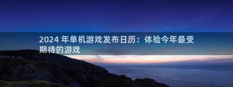 新宝gg官网最新版本更新内容介绍：2024 年单机游戏发布日历：体验今年最受
期待的游戏