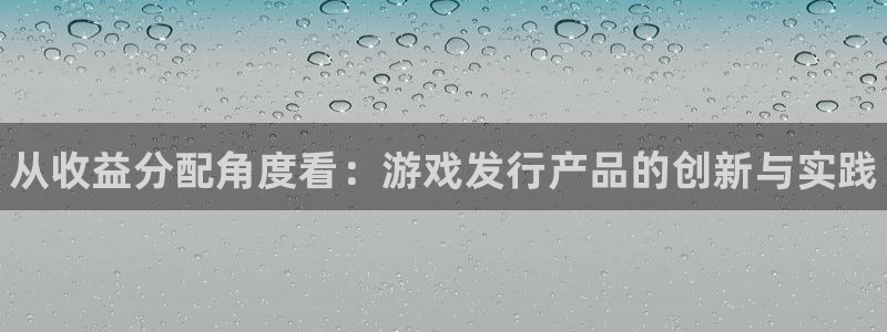 新宝gg—创造奇迹注册：从收益分配角度看：游戏发行产品的创新与实践
