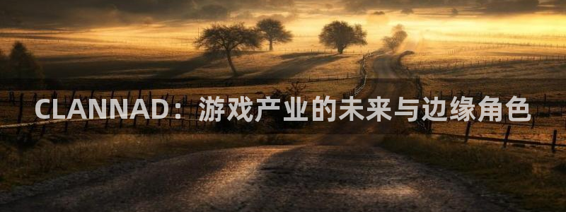 新宝gg平台注册官网：CLANNAD：游戏产业的未来与边缘角色