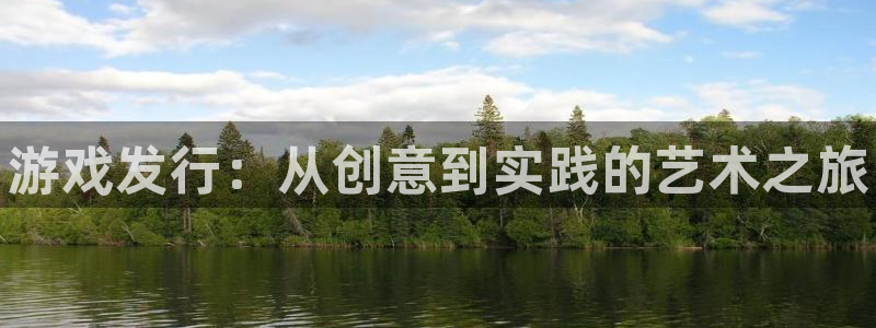 新宝GG平台德711.112如何处理：游戏发行：从创意到实践的艺术之旅