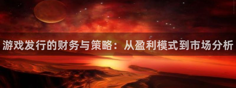 新宝gg平台注册地址：游戏发行的财务与策略：从盈利模式到市场分析