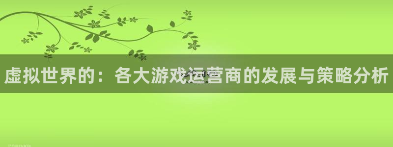 新宝GG民7O777：虚拟世界的：各大游戏运营商的发展与策略分析